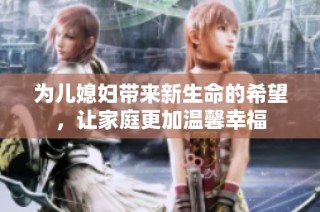 为儿媳妇带来新生命的希望，让家庭更加温馨幸福