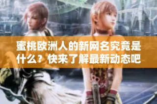 蜜桃欧洲人的新网名究竟是什么？快来了解最新动态吧！
