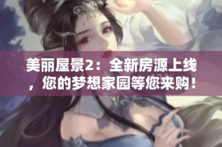 美丽屋景2：全新房源上线，您的梦想家园等您来购！