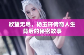 欲望无尽，杨玉环传奇人生背后的秘密故事