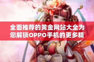 全面推荐的黄金网站大全为您解锁OPPO手机的更多精彩体验