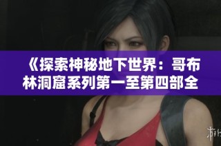 《探索神秘地下世界：哥布林洞窟系列第一至第四部全解析》