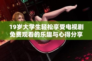19岁大学生轻松享受电视剧免费观看的乐趣与心得分享