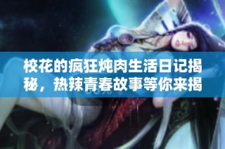 校花的疯狂炖肉生活日记揭秘，热辣青春故事等你来揭晓