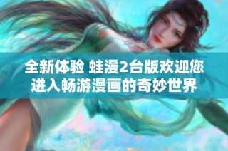 全新体验 蛙漫2台版欢迎您进入畅游漫画的奇妙世界