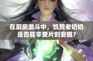 在厨房激斗中，饥荒老奶奶是否能享受片刻安眠？