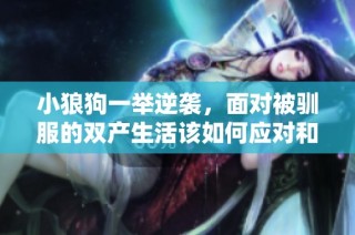 小狼狗一举逆袭，面对被驯服的双产生活该如何应对和调整策略