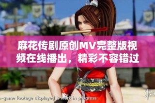 麻花传剧原创MV完整版视频在线播出，精彩不容错过