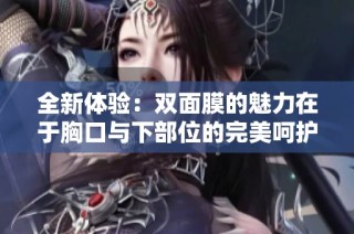全新体验：双面膜的魅力在于胸口与下部位的完美呵护