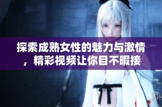 探索成熟女性的魅力与激情，精彩视频让你目不暇接