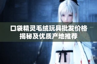 口袋精灵毛绒玩具批发价格揭秘及优质产地推荐