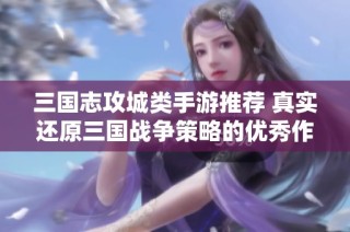 三国志攻城类手游推荐 真实还原三国战争策略的优秀作品合集