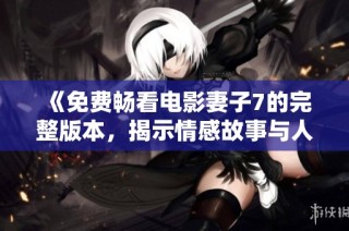 《免费畅看电影妻子7的完整版本，揭示情感故事与人生纠葛》