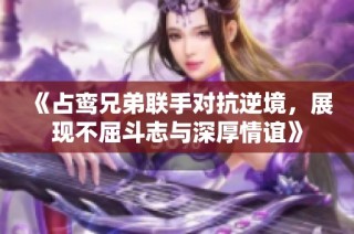 《占鸾兄弟联手对抗逆境，展现不屈斗志与深厚情谊》
