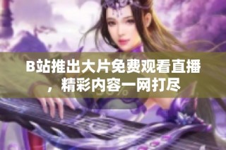 B站推出大片免费观看直播，精彩内容一网打尽
