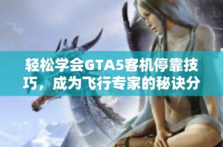 轻松学会GTA5客机停靠技巧，成为飞行专家的秘诀分享