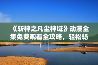 《斩神之凡尘神域》动漫全集免费观看全攻略，轻松畅享精彩剧情！