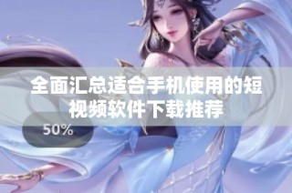 全面汇总适合手机使用的短视频软件下载推荐