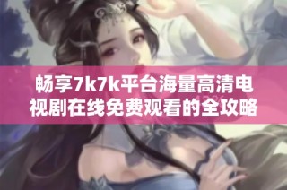 畅享7k7k平台海量高清电视剧在线免费观看的全攻略