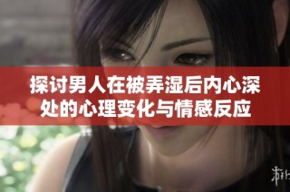 探讨男人在被弄湿后内心深处的心理变化与情感反应