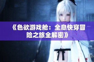 《色欲游戏舱：全息快穿冒险之旅全解密》