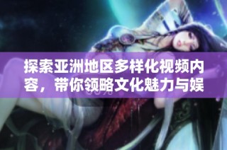 探索亚洲地区多样化视频内容，带你领略文化魅力与娱乐新天地