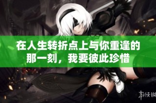 在人生转折点上与你重逢的那一刻，我要彼此珍惜