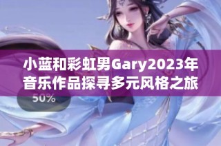 小蓝和彩虹男Gary2023年音乐作品探寻多元风格之旅
