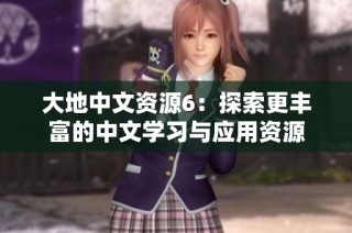 大地中文资源6：探索更丰富的中文学习与应用资源