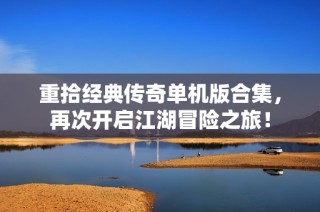 重拾经典传奇单机版合集，再次开启江湖冒险之旅！
