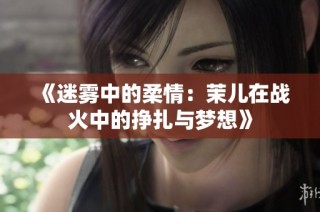 《迷雾中的柔情：茉儿在战火中的挣扎与梦想》