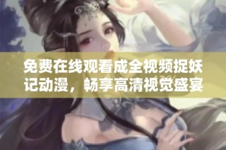免费在线观看成全视频捉妖记动漫，畅享高清视觉盛宴，尽在掌握之中