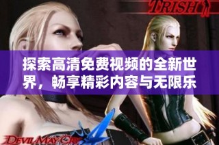 探索高清免费视频的全新世界，畅享精彩内容与无限乐趣的极致体验