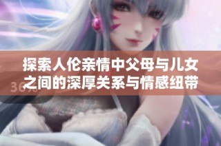 探索人伦亲情中父母与儿女之间的深厚关系与情感纽带