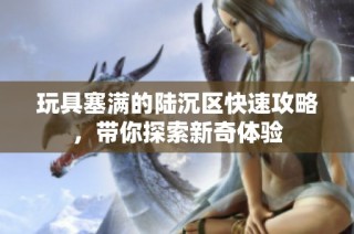 玩具塞满的陆沉区快速攻略，带你探索新奇体验