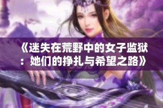 《迷失在荒野中的女子监狱：她们的挣扎与希望之路》