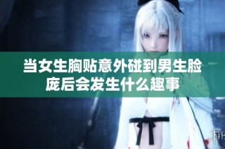 当女生胸贴意外碰到男生脸庞后会发生什么趣事