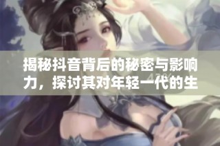 揭秘抖音背后的秘密与影响力，探讨其对年轻一代的生活方式变革