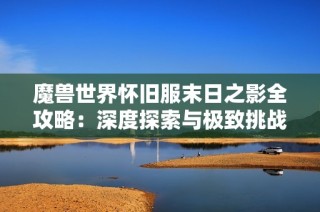 魔兽世界怀旧服末日之影全攻略：深度探索与极致挑战解析