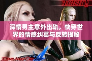 深情男主意外出轨，快穿世界的情感纠葛与反转揭秘