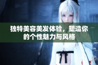 独特美容美发体验，塑造你的个性魅力与风格
