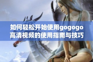 如何轻松开始使用gogogo高清视频的使用指南与技巧