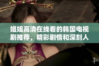 姐姐高清在线看的韩国电视剧推荐，精彩剧情和深刻人物形象等你来发掘