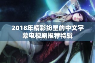 2018年精彩纷呈的中文字幕电视剧推荐特辑