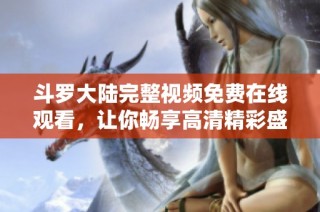 斗罗大陆完整视频免费在线观看，让你畅享高清精彩盛宴