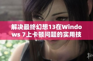 解决最终幻想13在Windows 7上卡顿问题的实用技巧与方法分享