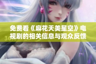 免费看《麻花天美星空》电视剧的相关信息与观众反馈分享