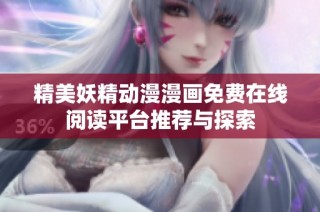 精美妖精动漫漫画免费在线阅读平台推荐与探索