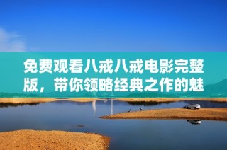 免费观看八戒八戒电影完整版，带你领略经典之作的魅力与精彩瞬间