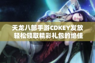 天龙八部手游CDKEY发放 轻松领取精彩礼包的绝佳机会